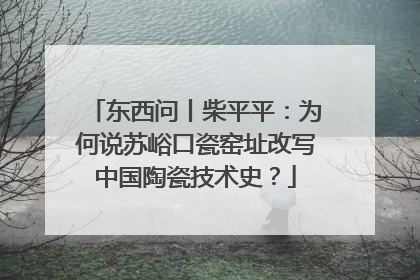 东西问丨柴平平：为何说苏峪口瓷窑址改写中国陶瓷技术史？